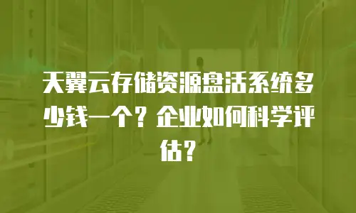 天翼云存储资源盘活系统多少钱一个？企业如何科学评估？