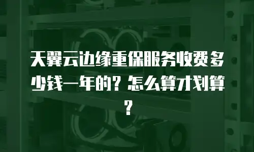 天翼云边缘重保服务收费多少钱一年的？怎么算才划算？