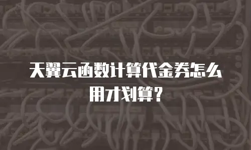 天翼云函数计算代金券怎么用才划算？