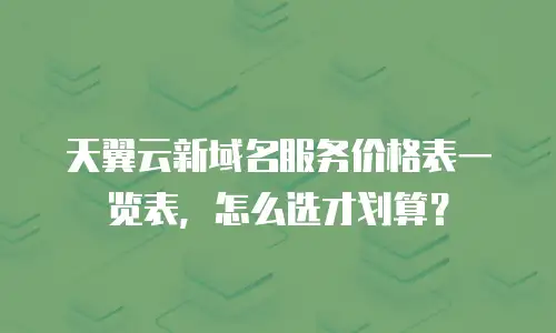 天翼云新域名服务价格表一览表，怎么选才划算？