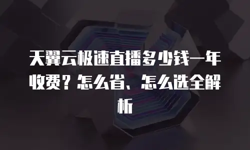 天翼云极速直播多少钱一年收费？怎么省、怎么选全解析