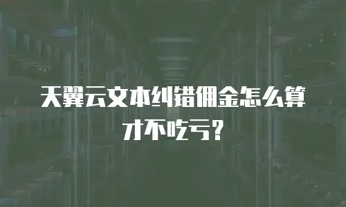 天翼云文本纠错佣金怎么算才不吃亏？