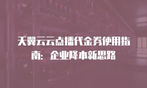 天翼云云点播代金券使用指南：企业降本新思路