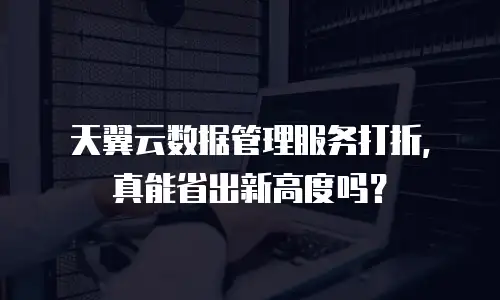 天翼云数据管理服务打折，真能省出新高度吗？