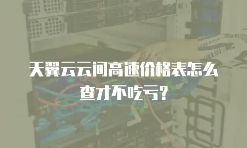 天翼云云间高速价格表怎么查才不吃亏？