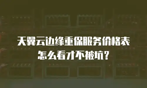 天翼云边缘重保服务价格表怎么看才不被坑？