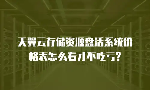 天翼云存储资源盘活系统价格表怎么看才不吃亏？