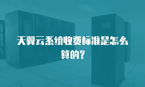 天翼云系统收费标准是怎么算的？