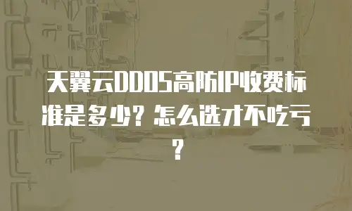 天翼云DDOS高防IP收费标准是多少？怎么选才不吃亏？