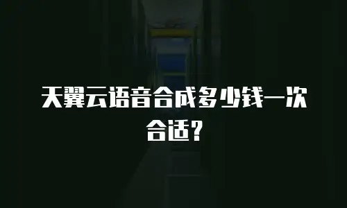 天翼云语音合成多少钱一次合适？