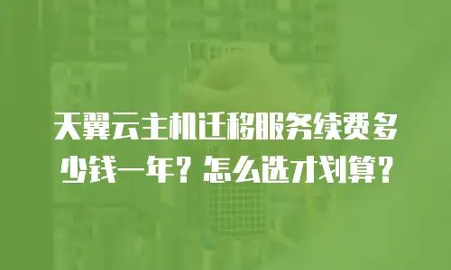天翼云主机迁移服务续费多少钱一年？怎么选才划算？