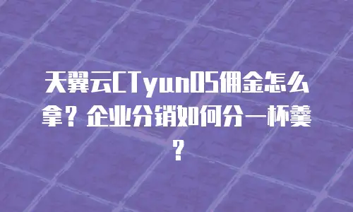 天翼云CTyunOS佣金怎么拿？企业分销如何分一杯羹？