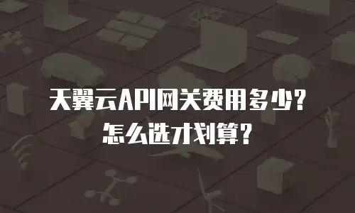 天翼云API网关费用多少？怎么选才划算？