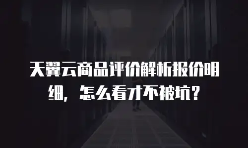 天翼云商品评价解析报价明细，怎么看才不被坑？