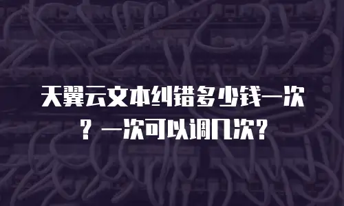天翼云文本纠错多少钱一次？一次可以调几次？
