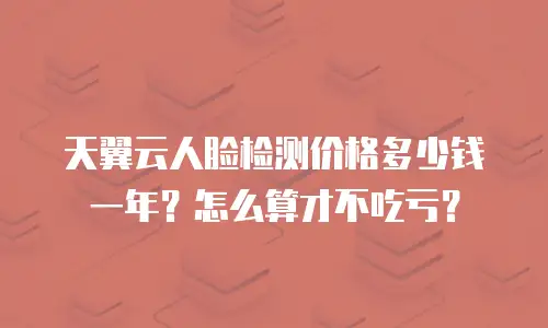 天翼云人脸检测价格多少钱一年？怎么算才不吃亏？
