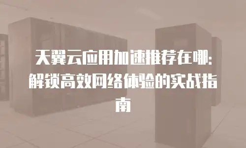 天翼云应用加速推荐在哪：解锁高效网络体验的实战指南