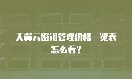 天翼云密钥管理价格一览表怎么看？