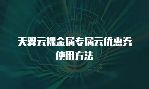 天翼云裸金属专属云优惠券使用方法