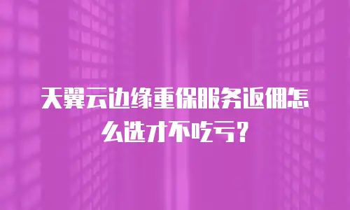 天翼云边缘重保服务返佣怎么选才不吃亏？