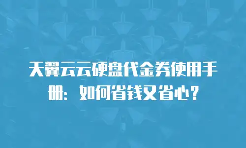 天翼云云硬盘代金券使用手册：如何省钱又省心？
