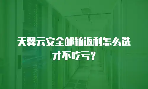 天翼云安全邮箱返利怎么选才不吃亏？