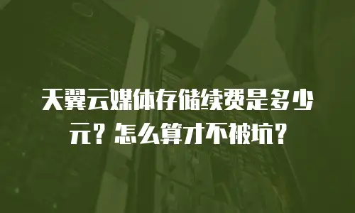 天翼云媒体存储续费是多少元？怎么算才不被坑？