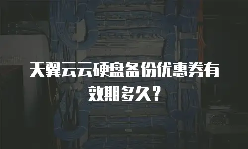 天翼云云硬盘备份优惠券有效期多久？