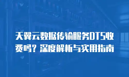 天翼云数据传输服务DTS收费吗？深度解析与实用指南