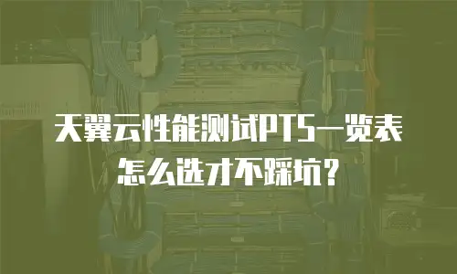 天翼云性能测试PTS一览表怎么选才不踩坑？
