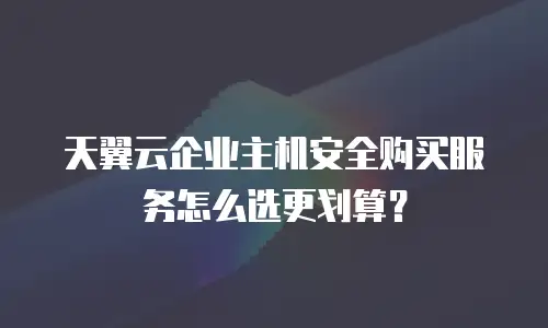 天翼云企业主机安全购买服务怎么选更划算？