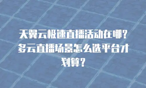 天翼云极速直播活动在哪？多云直播场景怎么选平台才划算？