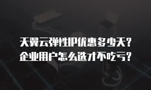 天翼云弹性IP优惠多少天？企业用户怎么选才不吃亏？