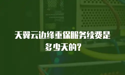天翼云边缘重保服务续费是多少天的？