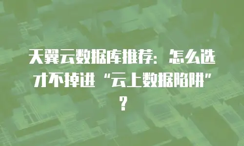 天翼云数据库推荐：怎么选才不掉进&ldquo;云上数据陷阱&rdquo;？
