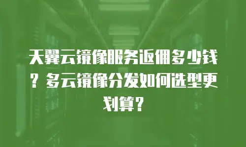 天翼云镜像服务返佣多少钱？多云镜像分发如何选型更划算？