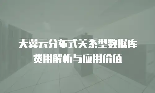 天翼云分布式关系型数据库费用解析与应用价值
