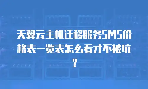天翼云主机迁移服务SMS价格表一览表怎么看才不被坑？