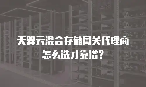 天翼云混合存储网关代理商怎么选才靠谱？