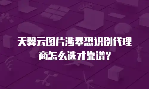 天翼云图片涉暴恐识别代理商怎么选才靠谱？