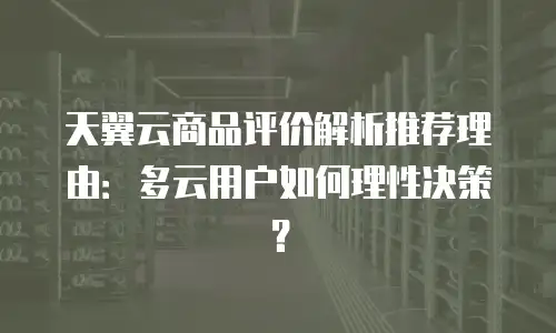 天翼云商品评价解析推荐理由：多云用户如何理性决策？