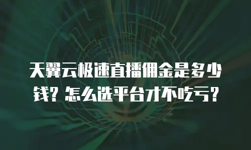 天翼云极速直播佣金是多少钱？怎么选平台才不吃亏？