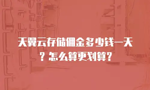天翼云存储佣金多少钱一天？怎么算更划算？