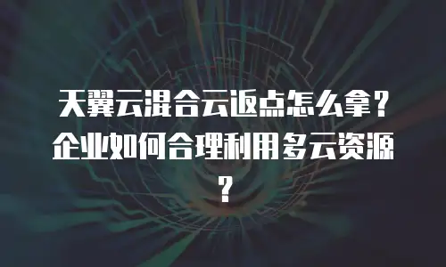 天翼云混合云返点怎么拿？企业如何合理利用多云资源？