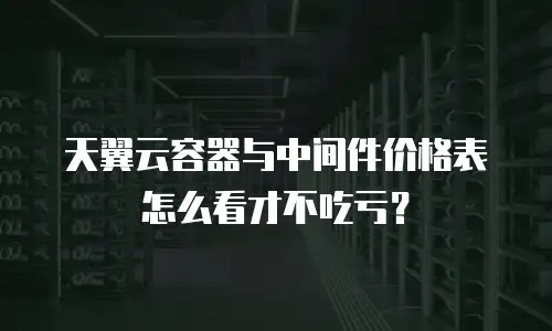 天翼云容器与中间件价格表怎么看才不吃亏？