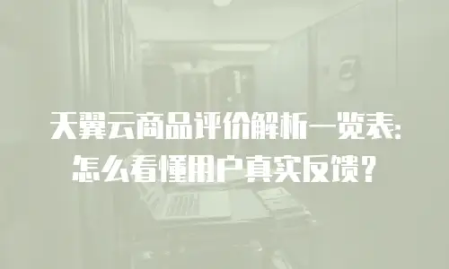 天翼云商品评价解析一览表：怎么看懂用户真实反馈？