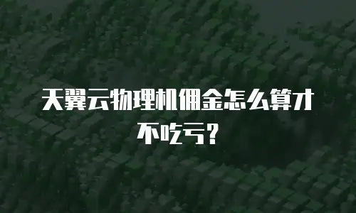 天翼云物理机佣金怎么算才不吃亏？