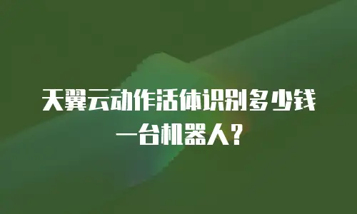 天翼云动作活体识别多少钱一台机器人？