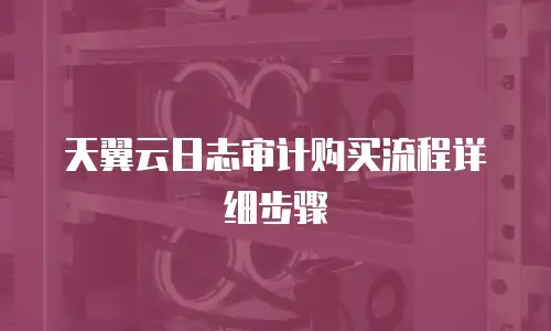 天翼云日志审计购买流程详细步骤