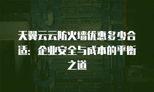 天翼云云防火墙优惠多少合适：企业安全与成本的平衡之道